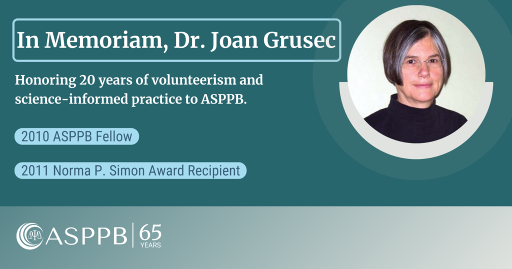 In Memoriam, Dr. Joan Grusec. Honoring 20 years of volunteerism and science-informed practice to ASPPB. 

2010 ASPPB Fellow
2011 Norma P. Simon Award Recipient